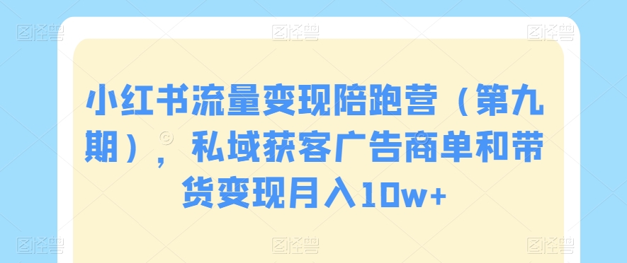 小红书流量变现陪跑营（第九期），私域获客广告商单和带货变现月入10w+-第一资源库