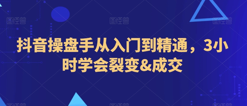 抖音操盘手从入门到精通，3小时学会裂变&成交-第一资源库