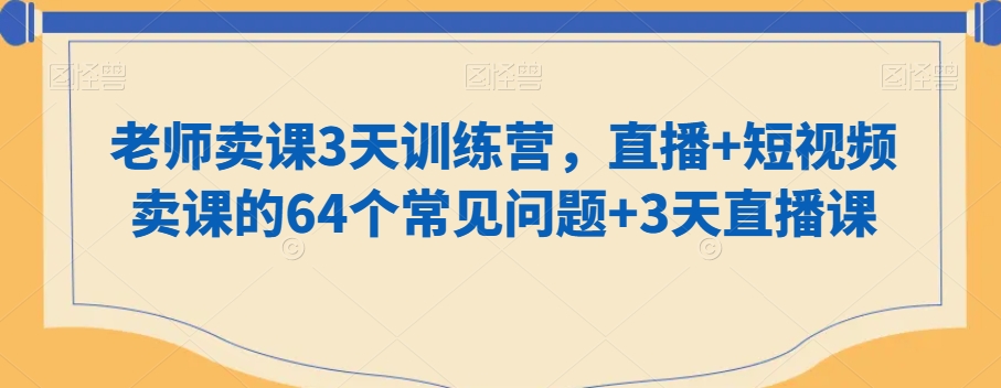 老师卖课3天训练营，直播+短视频卖课的64个常见问题+3天直播课-第一资源库