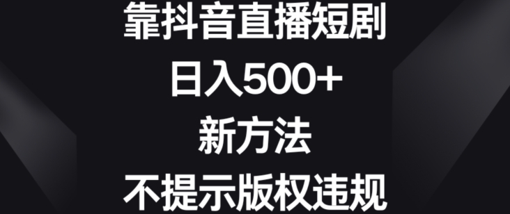 靠抖音直播短剧，日入500+，新方法、不提示版权违规【揭秘】-第一资源库