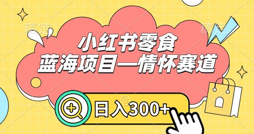 小红书零食蓝海项目—情怀赛道，0门槛，日入300+【揭秘】-第一资源库