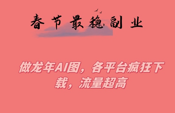 春节期间最稳副业，做龙年AI图，各平台疯狂下载，流量超高【揭秘】-第一资源库