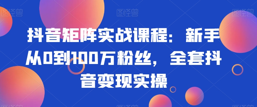 抖音矩阵实战课程：新手从0到100万粉丝，全套抖音变现实操-第一资源库