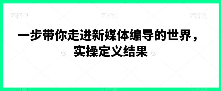 一步带你走进新媒体编导的世界，实操定义结果-第一资源库