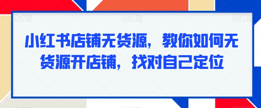 小红书店铺无货源，教你如何无货源开店铺，找对自己定位-第一资源库