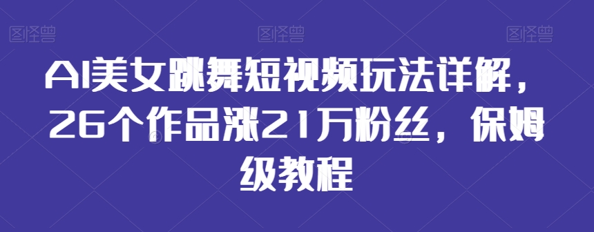 AI美女跳舞短视频玩法详解，26个作品涨21万粉丝，保姆级教程【揭秘】-第一资源库