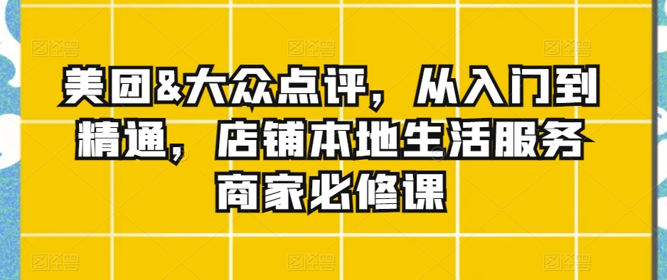 美团&大众点评，从入门到精通，店铺本地生活服务商家必修课-第一资源库