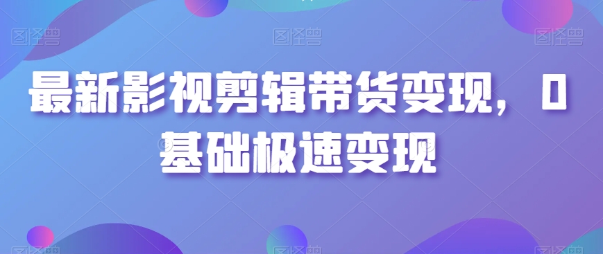 最新影视剪辑带货变现，0基础极速变现-第一资源库