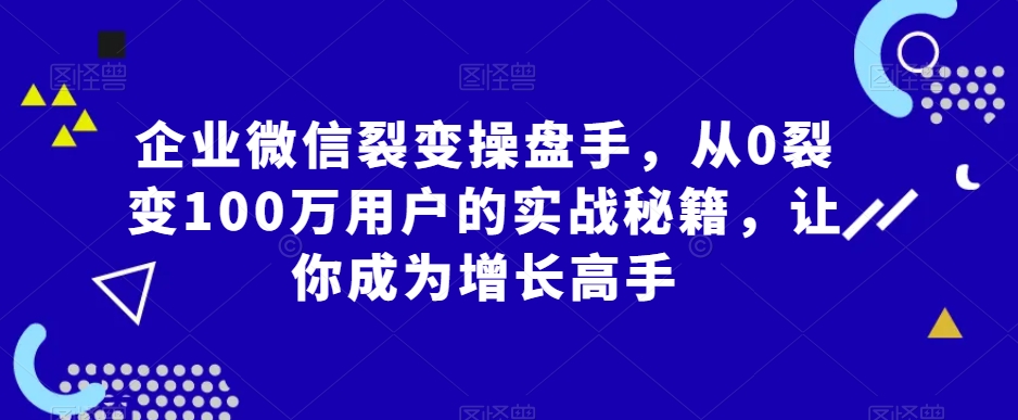 企业微信裂变操盘手，从0裂变100万用户的实战秘籍，让你成为增长高手-第一资源库