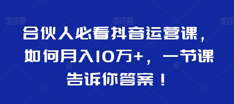 合伙人必看抖音运营课，如何月入10万+，一节课告诉你答案！-第一资源库