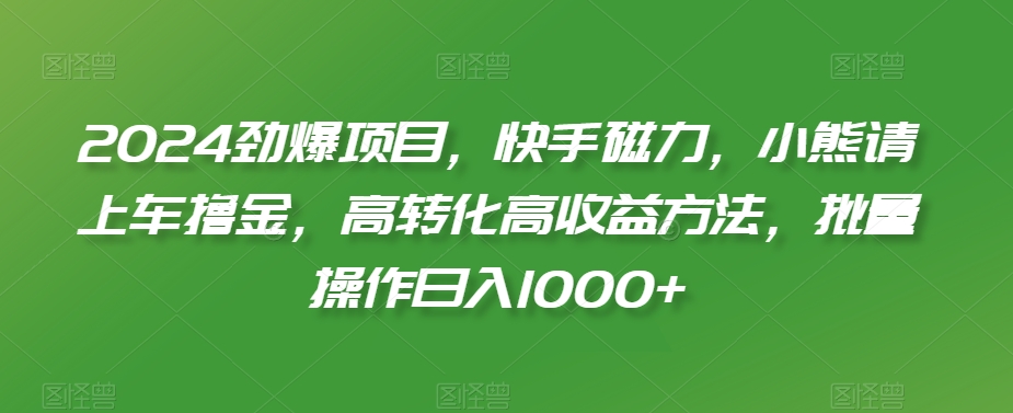 2024劲爆项目，快手磁力，小熊请上车撸金，高转化高收益方法，批量操作日入1000+【揭秘】-第一资源库