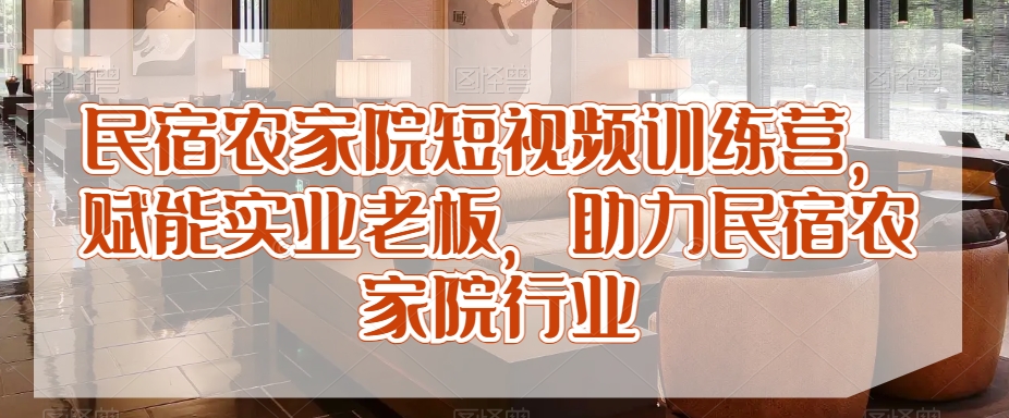 民宿农家院短视频训练营，赋能实业老板，助力民宿农家院行业-第一资源库