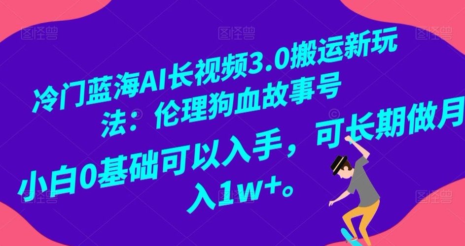 冷门蓝海AI长视频3.0搬运新玩法：伦理狗血故事号，小白0基础可以入手，可长期做月入1w+【揭秘】-第一资源库