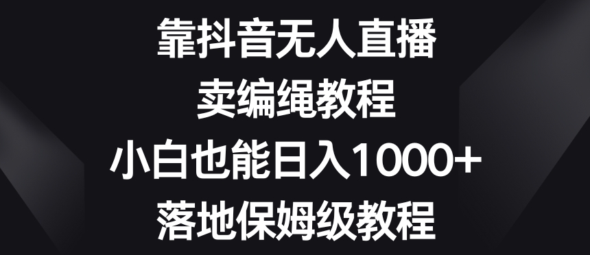 靠抖音无人直播，卖编绳教程，小白也能日入1000+，落地保姆级教程【揭秘】-第一资源库