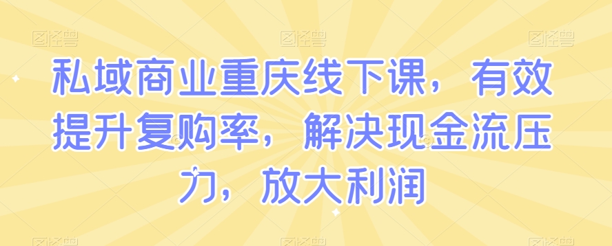 私域商业重庆线下课，有效提升复购率，解决现金流压力，放大利润-第一资源库