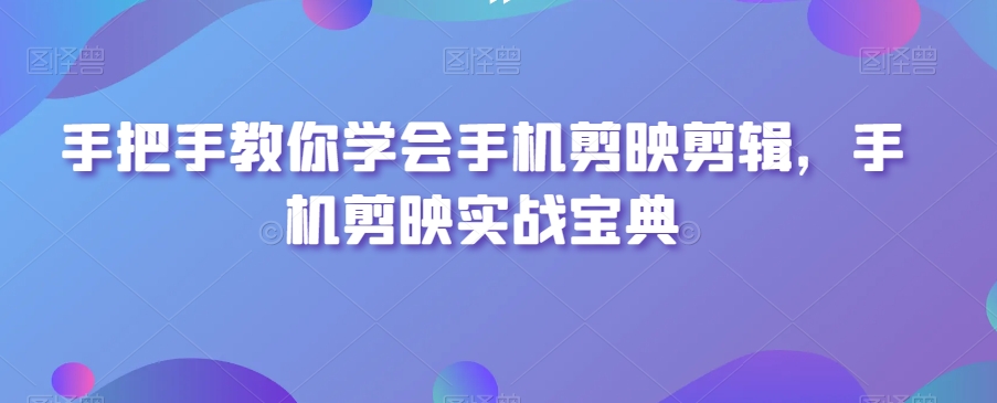 手把手教你学会手机剪映剪辑，手机剪映实战宝典-第一资源库