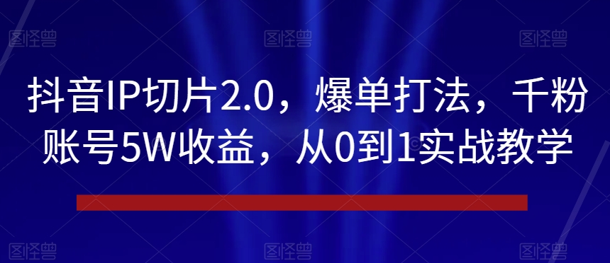 抖音IP切片2.0，爆单打法，千粉账号5W收益，从0到1实战教学【揭秘】-第一资源库