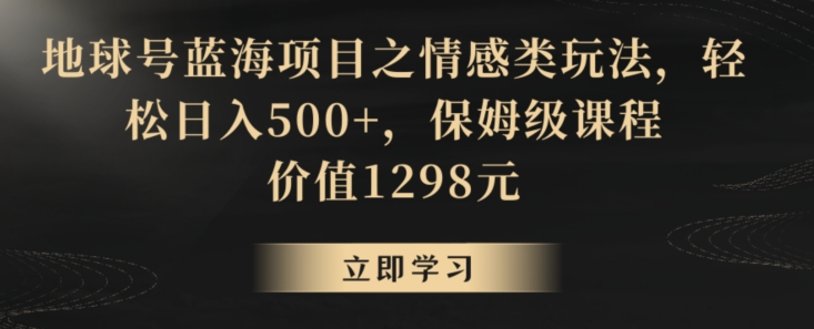 地球号蓝海项目之情感类玩法，轻松日入500+，保姆级课程【揭秘】-第一资源库