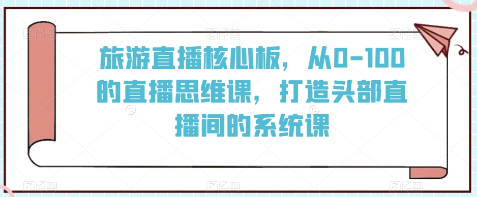 旅游直播核心板，从0-100的直播思维课，打造头部直播间的系统课-第一资源库