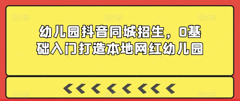 幼儿园抖音同城招生，0基础入门打造本地网红幼儿园-第一资源库