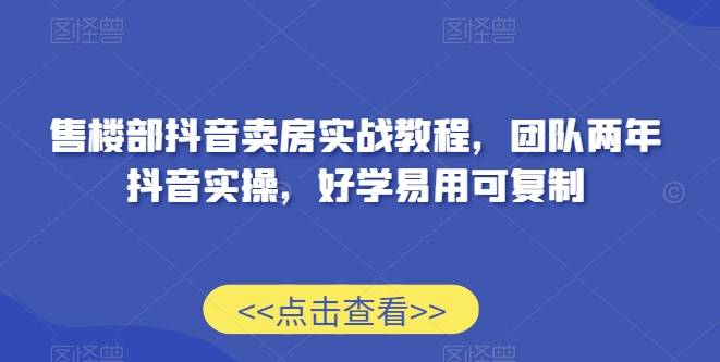 售楼部抖音卖房实战教程，团队两年抖音实操，好学易用可复制-第一资源库