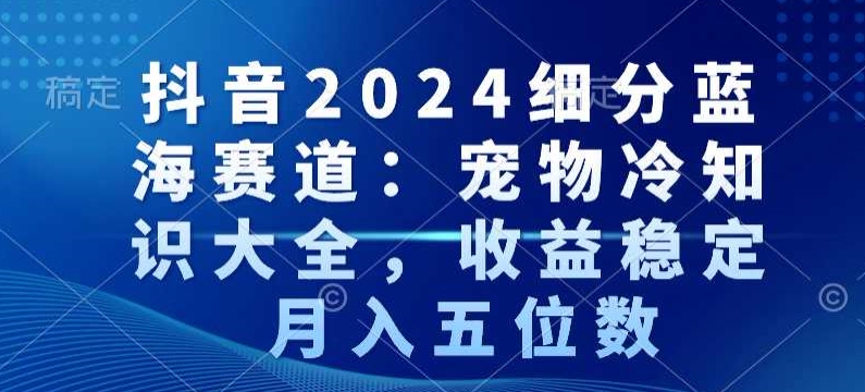 抖音2024细分蓝海赛道：宠物冷知识大全，收益稳定，月入五位数【揭秘】-第一资源库