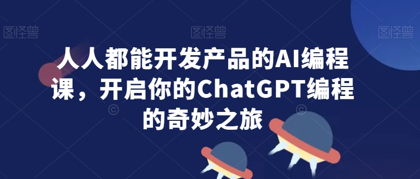 人人都能开发产品的AI编程课，开启你的ChatGPT编程的奇妙之旅-第一资源库