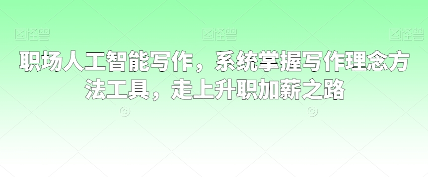 职场人工智能写作，系统掌握写作理念方法工具，走上升职加薪之路-第一资源库