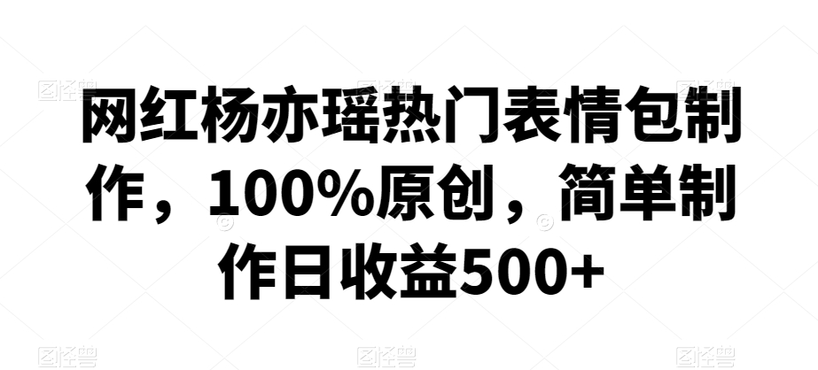 网红杨亦瑶热门表情包制作，100%原创，简单制作日收益500+【揭秘】-第一资源库