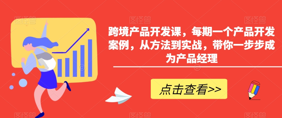 跨境产品开发课，每期一个产品开发案例，从方法到实战，带你一步步成为产品经理-第一资源库