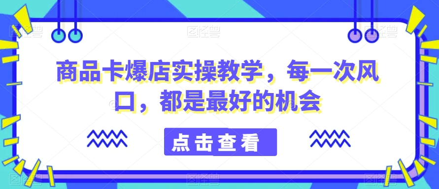 商品卡爆店实操教学，每一次风口，都是最好的机会-第一资源库