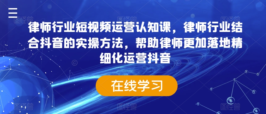 律师行业短视频运营认知课，律师行业结合抖音的实操方法，帮助律师更加落地精细化运营抖音-第一资源库