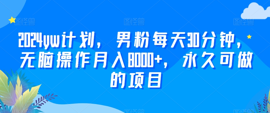 2024yw计划，男粉每天30分钟，无脑操作月入8000+，永久可做的项目【揭秘】-第一资源库