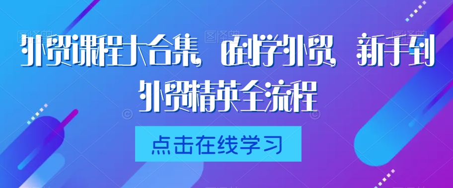 外贸课程大合集，0到1学外贸，新手到外贸精英全流程-第一资源库