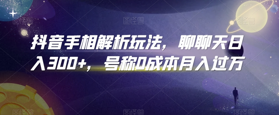 抖音手相解析玩法，聊聊天日入300+，号称0成本月入过万【揭秘】-第一资源库