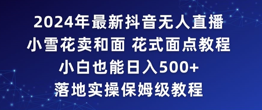 2024年抖音最新无人直播小雪花卖和面、花式面点教程小白也能日入500+落地实操保姆级教程【揭秘】-第一资源库