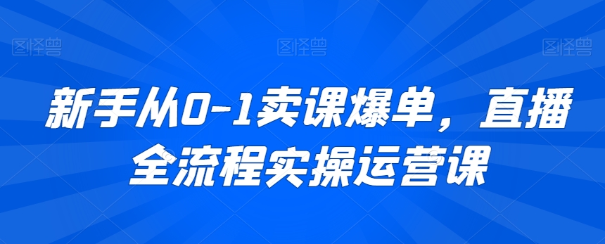 新手从0-1卖课爆单，直播全流程实操运营课-第一资源库