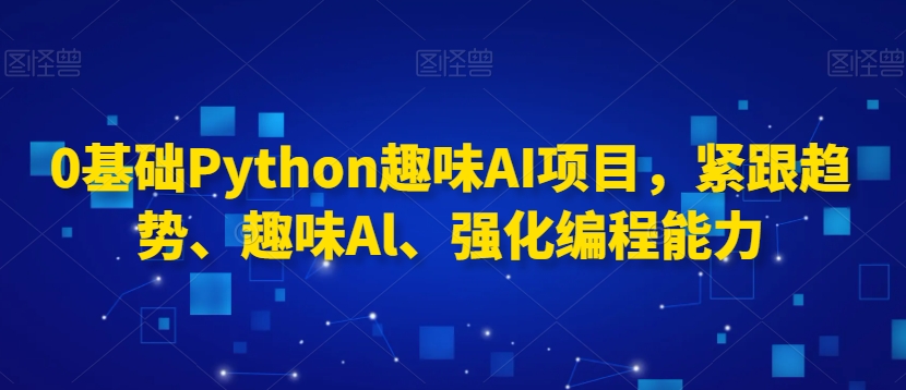 0基础Python趣味AI项目，紧跟趋势、趣味Al、强化编程能力-第一资源库