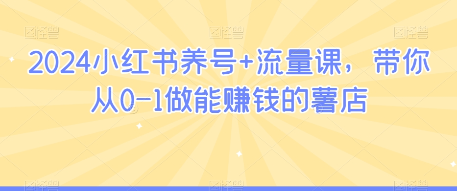 2024小红书养号+流量课，带你从0-1做能赚钱的薯店-第一资源库