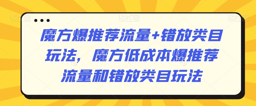 魔方爆推荐流量+错放类目玩法，魔方低成本爆推荐流量和错放类目玩法-第一资源库