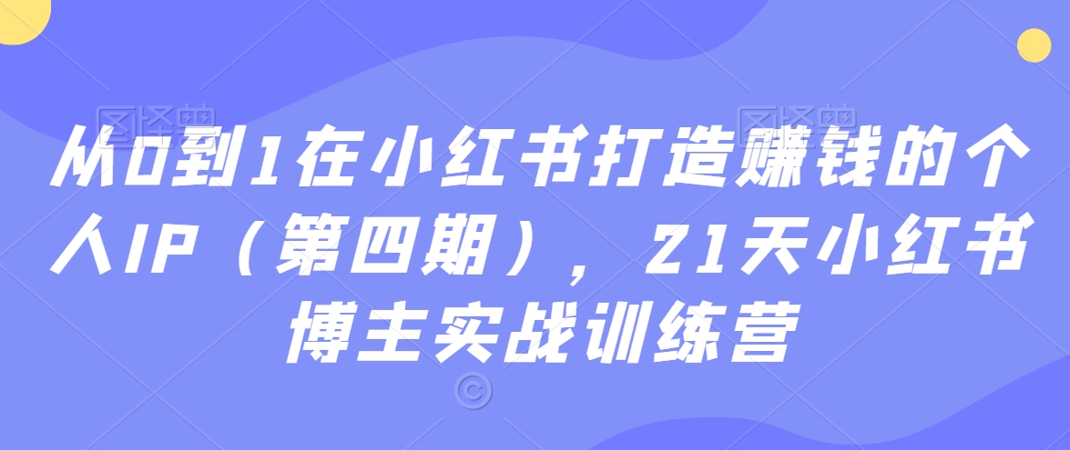 从0到1在小红书打造赚钱的个人IP（第四期），21天小红书博主实战训练营-第一资源库