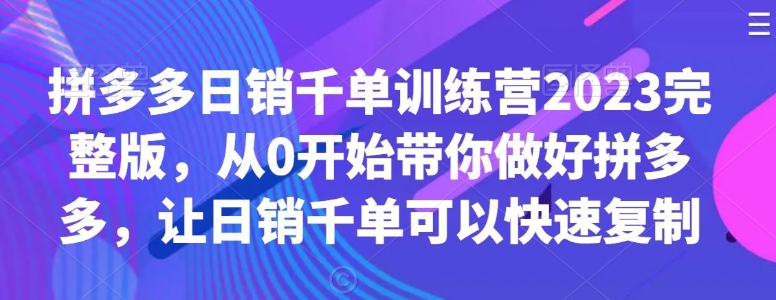 拼多多日销千单训练营2023完整版，从0开始带你做好拼多多，让日销千单可以快速复制-第一资源库