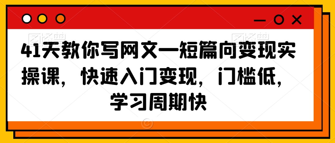 41天教你写网文—短篇向变现实操课，快速入门变现，门槛低，学习周期快-第一资源库