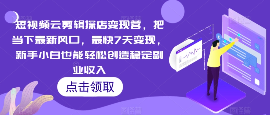 短视频云剪辑探店变现营，把当下最新风口，最快7天变现，新手小白也能轻松创造稳定副业收入-第一资源库