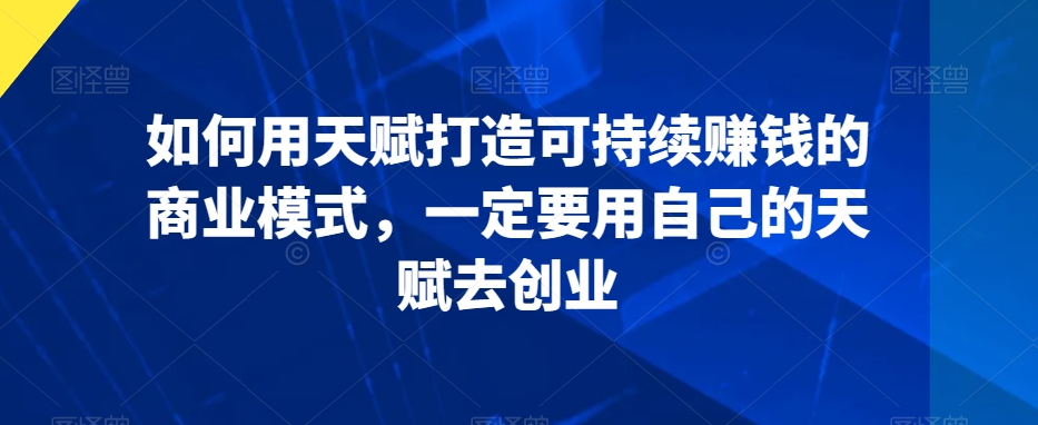 如何用天赋打造可持续赚钱的商业模式，一定要用自己的天赋去创业-第一资源库