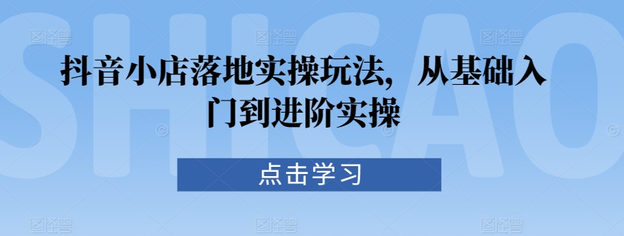 抖音小店落地实操玩法，从基础入门到进阶实操-第一资源库