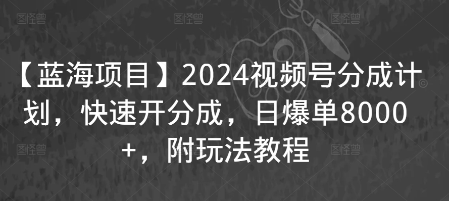 【蓝海项目】2024视频号分成计划，快速开分成，日爆单8000+，附玩法教程-第一资源库