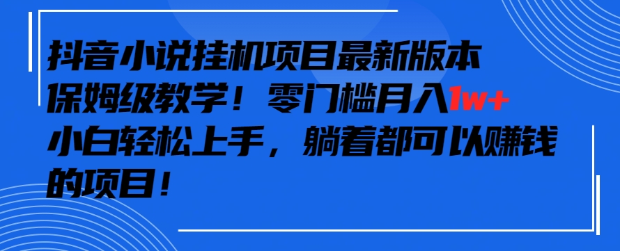 抖音最新小说挂机项目，保姆级教学，零成本月入1w+，小白轻松上手【揭秘】-第一资源库