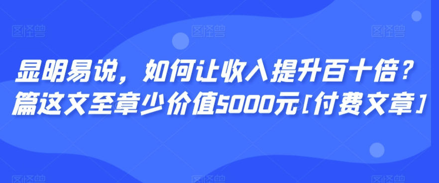 显明易说，如何让收入提升百十倍？‮篇这‬文‮至章‬少价值5000元[付费文章]-第一资源库