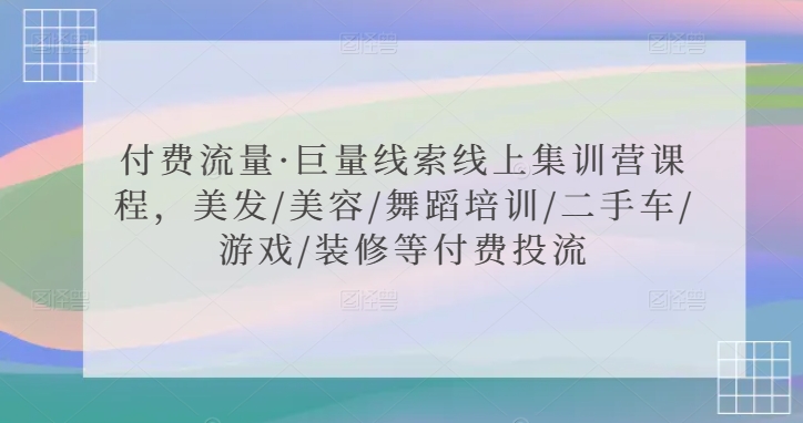 付费流量·巨量线索线上集训营课程，美发/美容/舞蹈培训/二手车/游戏/装修等付费投流-第一资源库